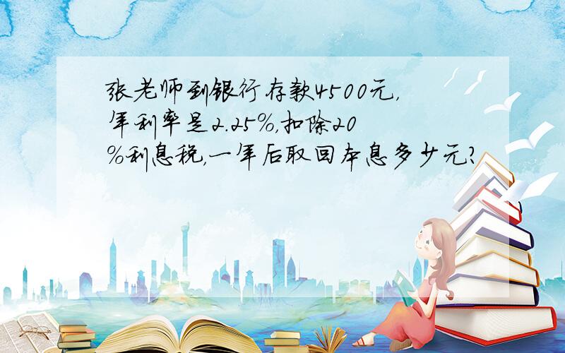 张老师到银行存款4500元，年利率是2.25%，扣除20%利息税，一年后取回本息多少元？