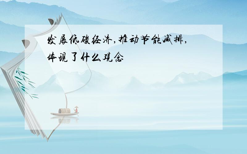 发展低碳经济,推动节能减排,体现了什么观念