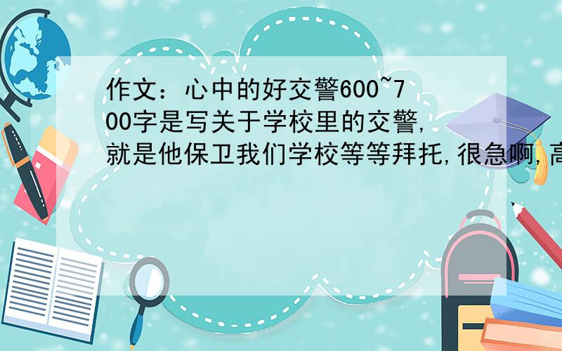 作文：心中的好交警600~700字是写关于学校里的交警,就是他保卫我们学校等等拜托,很急啊,高分各位都发我邮箱吧重复的就