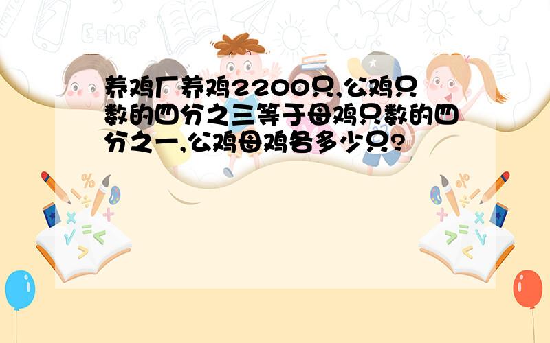 养鸡厂养鸡2200只,公鸡只数的四分之三等于母鸡只数的四分之一,公鸡母鸡各多少只?