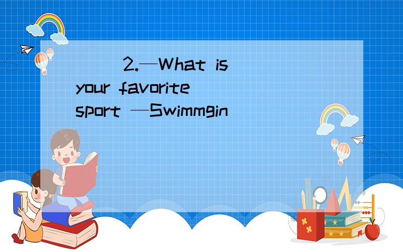 ( )2.—What is your favorite sport —Swimmgin