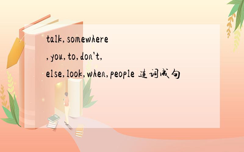 talk,somewhere,you,to,don't,else,look,when,people 连词成句