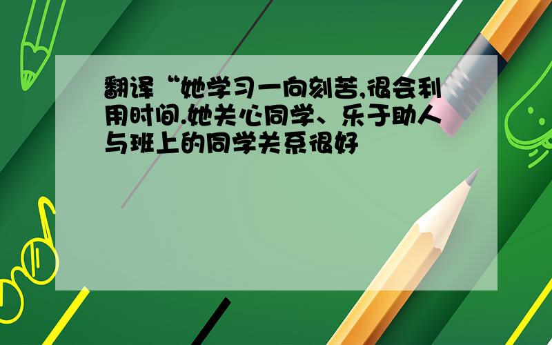 翻译“她学习一向刻苦,很会利用时间.她关心同学、乐于助人与班上的同学关系很好