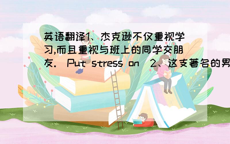 英语翻译1、杰克逊不仅重视学习,而且重视与班上的同学交朋友.(Put stress on)2、这支著名的男子篮球队由12