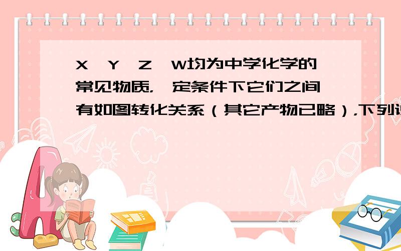 X、Y、Z、W均为中学化学的常见物质，一定条件下它们之间有如图转化关系（其它产物已略），下列说法不正确的是（　　）