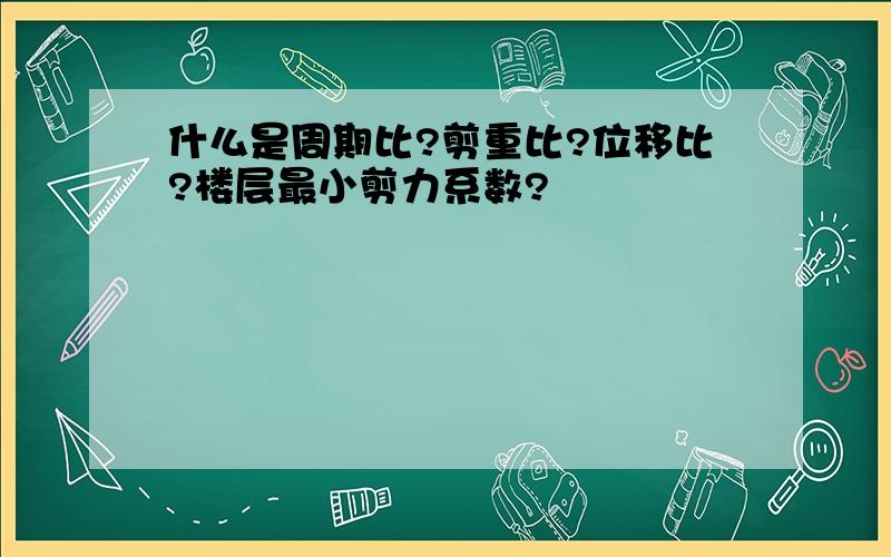 什么是周期比?剪重比?位移比?楼层最小剪力系数?