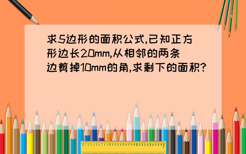 求5边形的面积公式,已知正方形边长20mm,从相邻的两条边剪掉10mm的角,求剩下的面积?