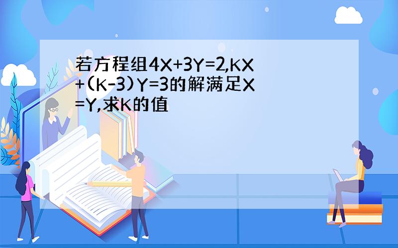 若方程组4X+3Y=2,KX+(K-3)Y=3的解满足X=Y,求K的值