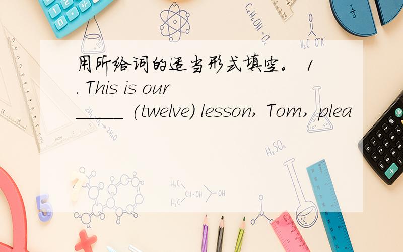 用所给词的适当形式填空。 1. This is our _____ (twelve) lesson, Tom, plea