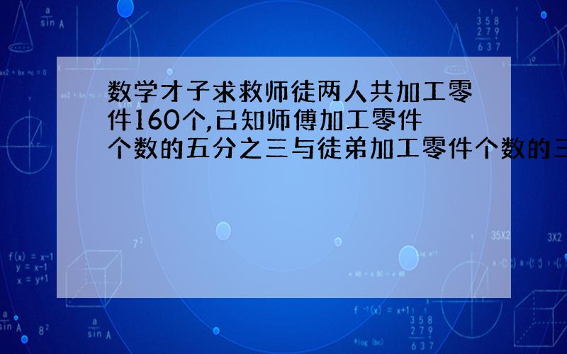 数学才子求救师徒两人共加工零件160个,已知师傅加工零件个数的五分之三与徒弟加工零件个数的三分之二的和为100个,师徒各