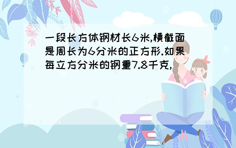 一段长方体钢材长6米,横截面是周长为6分米的正方形.如果每立方分米的钢重7.8千克,