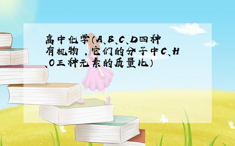 高中化学（A、B、C、D四种有机物 ,它们的分子中C、H、O三种元素的质量比）