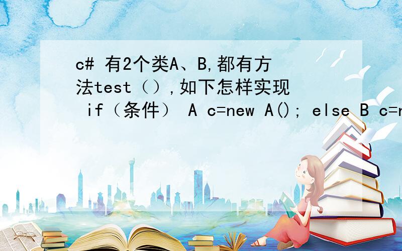 c# 有2个类A、B,都有方法test（）,如下怎样实现 if（条件） A c=new A(); else B c=ne