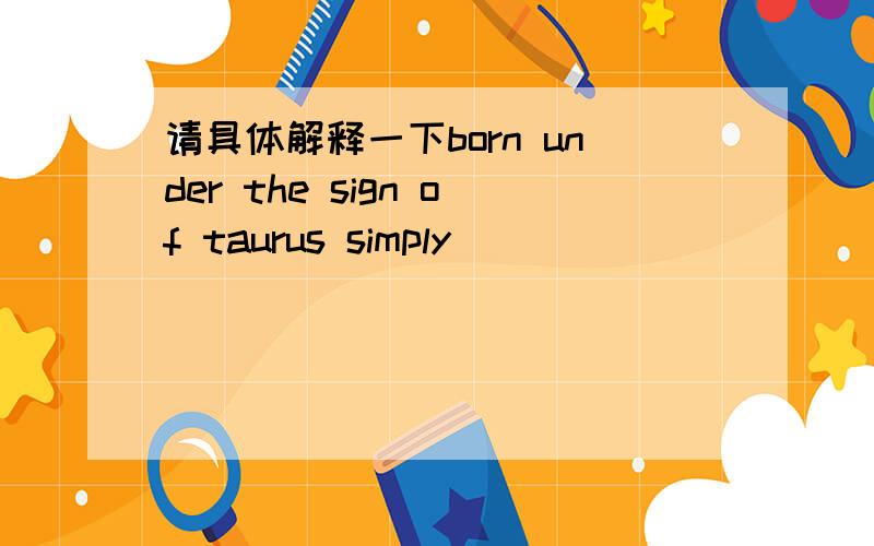 请具体解释一下born under the sign of taurus simply