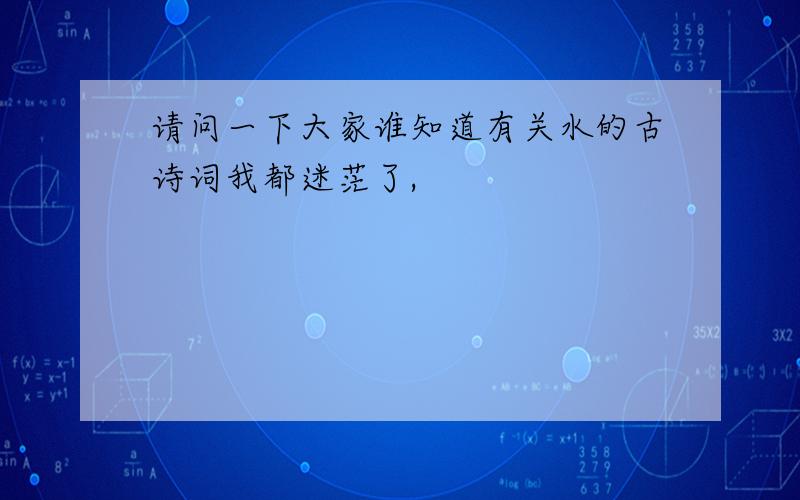 请问一下大家谁知道有关水的古诗词我都迷茫了,