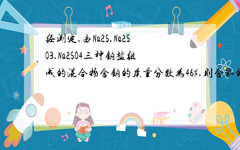 经测定,由Na2S,Na2SO3,Na2SO4三种钠盐组成的混合物含钠的质量分数为46%,则含氧的质量分数为?