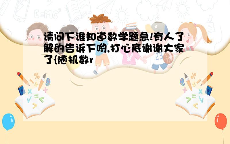 请问下谁知道数学题急!有人了解的告诉下哟,打心底谢谢大家了{随机数r