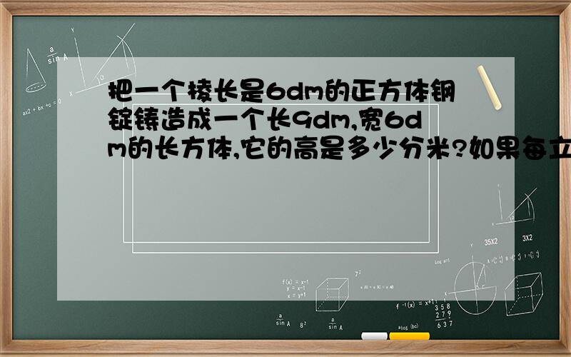 把一个棱长是6dm的正方体钢锭铸造成一个长9dm,宽6dm的长方体,它的高是多少分米?如果每立方分米钢材重