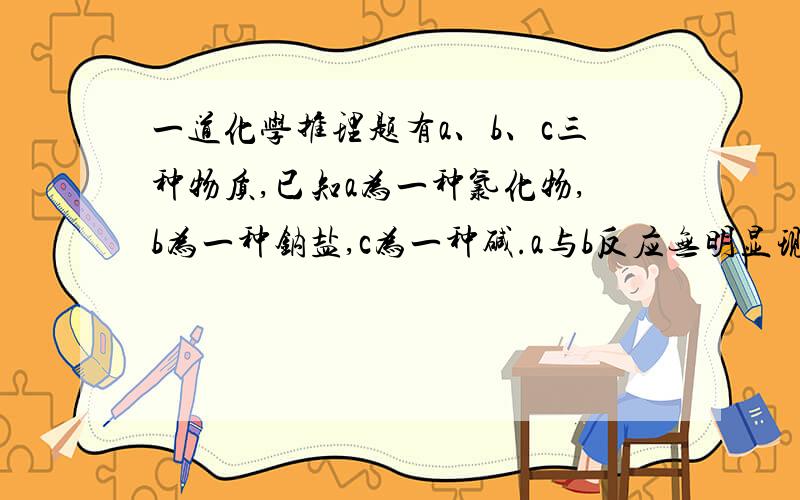 一道化学推理题有a、b、c三种物质,已知a为一种氯化物,b为一种钠盐,c为一种碱.a与b反应无明显现象,b与c反应有不溶