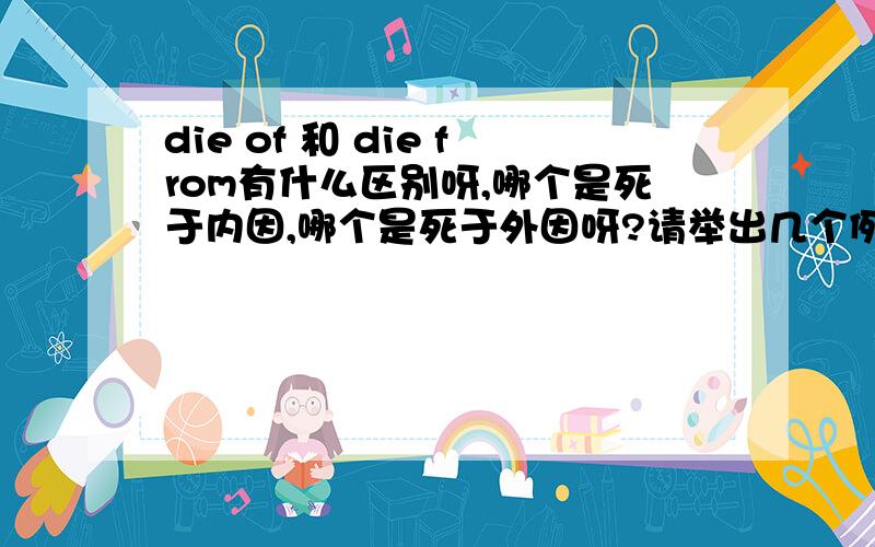 die of 和 die from有什么区别呀,哪个是死于内因,哪个是死于外因呀?请举出几个例子.谢谢啦!