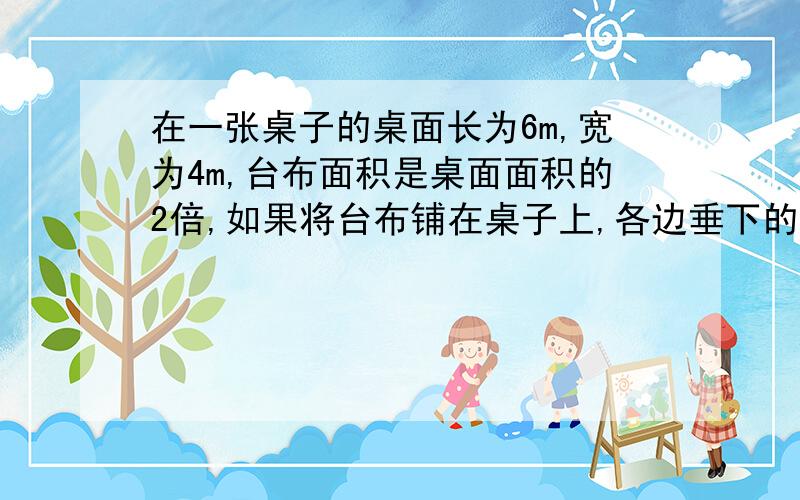 在一张桌子的桌面长为6m,宽为4m,台布面积是桌面面积的2倍,如果将台布铺在桌子上,各边垂下的长度相同,求这块台布的长和