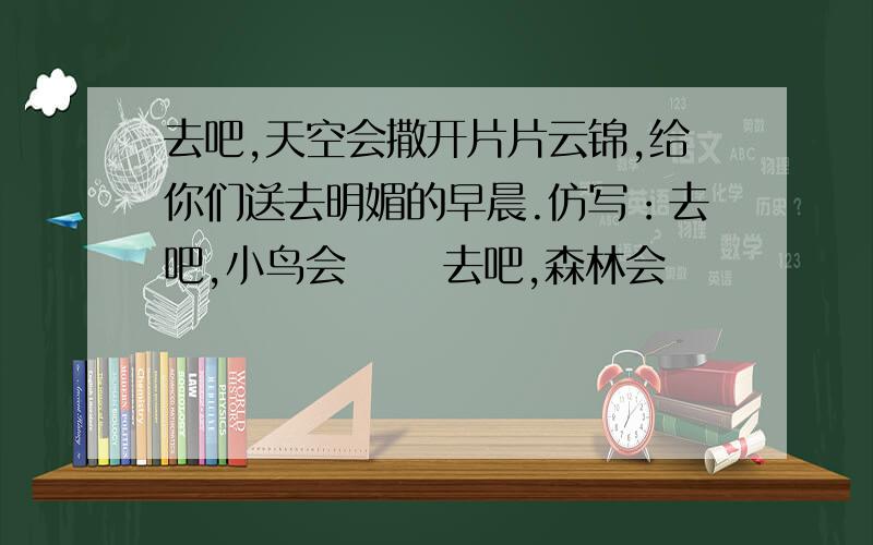 去吧,天空会撒开片片云锦,给你们送去明媚的早晨.仿写：去吧,小鸟会⋯⋯ 去吧,森林会