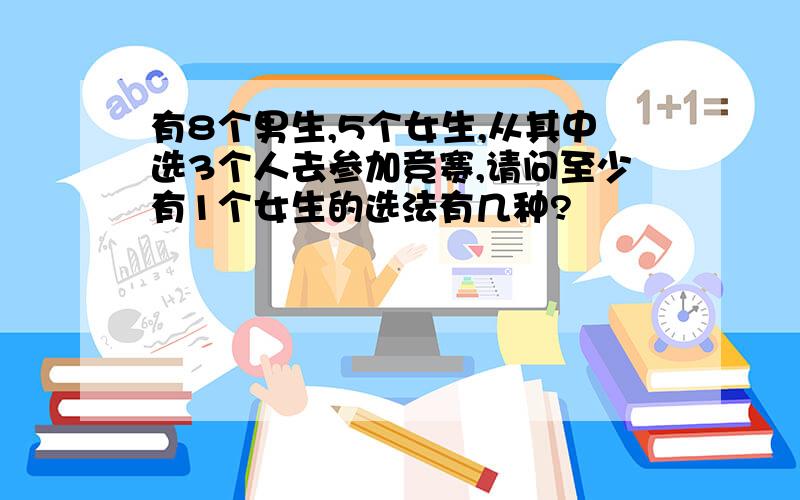 有8个男生,5个女生,从其中选3个人去参加竞赛,请问至少有1个女生的选法有几种?