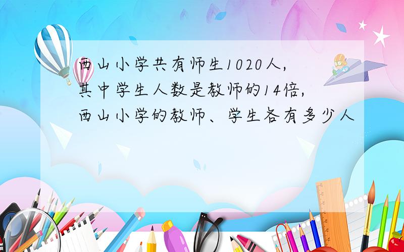 西山小学共有师生1020人,其中学生人数是教师的14倍,西山小学的教师、学生各有多少人