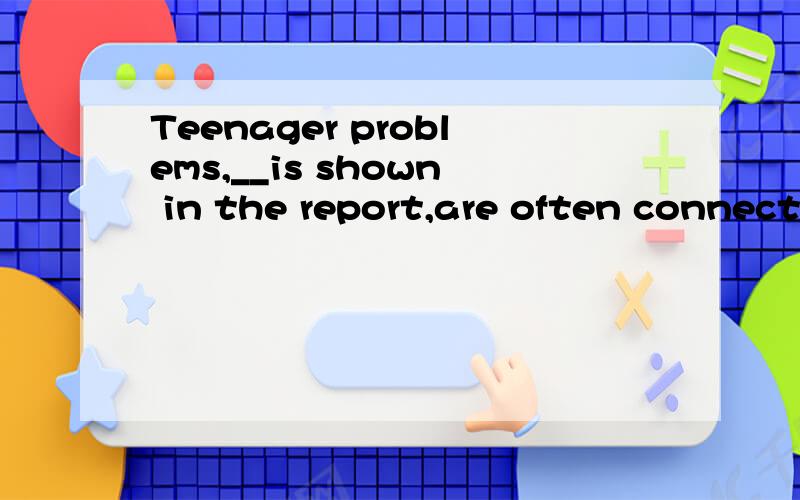 Teenager problems,__is shown in the report,are often connect