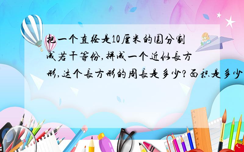 把一个直径是10厘米的圆分割成若干等份,拼成一个近似长方形,这个长方形的周长是多少?面积是多少?