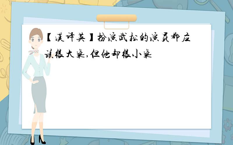 【汉译英】扮演武松的演员都应该很大气,但他却很小气