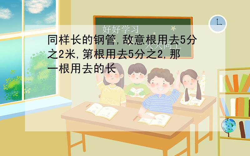 同样长的钢管,敌意根用去5分之2米,第根用去5分之2,那一根用去的长