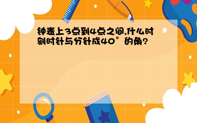 钟表上3点到4点之间,什么时刻时针与分针成40°的角?