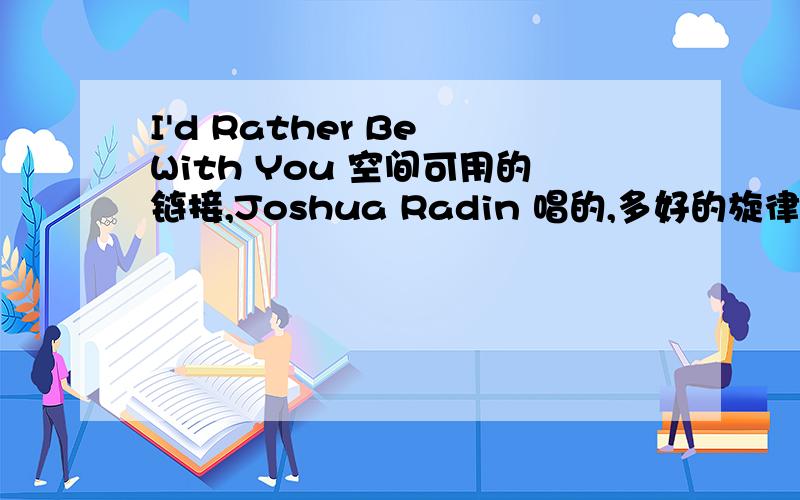 I'd Rather Be With You 空间可用的链接,Joshua Radin 唱的,多好的旋律,能留在空间里多