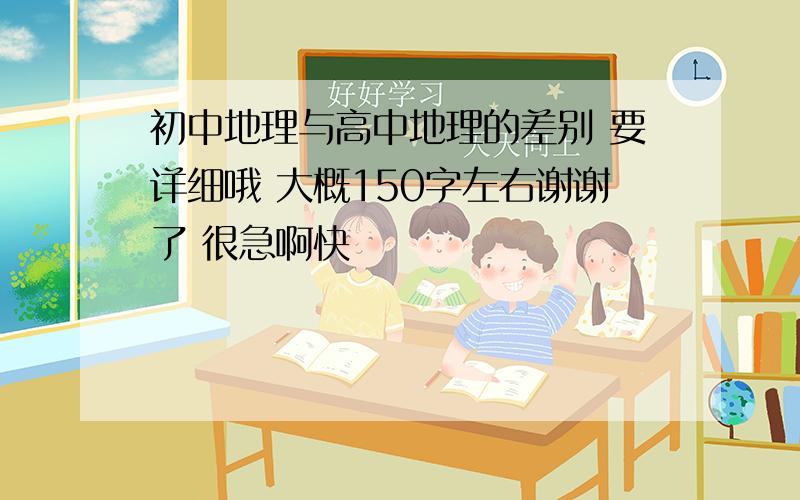 初中地理与高中地理的差别 要详细哦 大概150字左右谢谢了 很急啊快