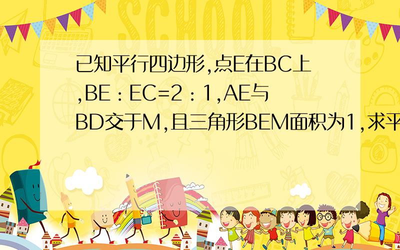 已知平行四边形,点E在BC上,BE：EC=2：1,AE与BD交于M,且三角形BEM面积为1,求平行四边形ABCD的面积