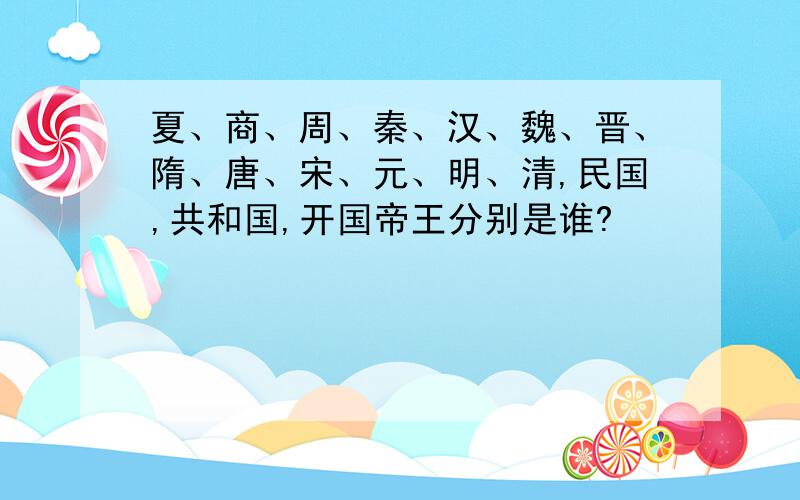 夏、商、周、秦、汉、魏、晋、隋、唐、宋、元、明、清,民国,共和国,开国帝王分别是谁?