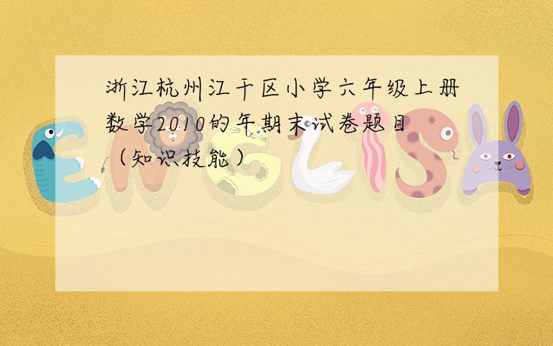 浙江杭州江干区小学六年级上册数学2010的年期末试卷题目（知识技能）