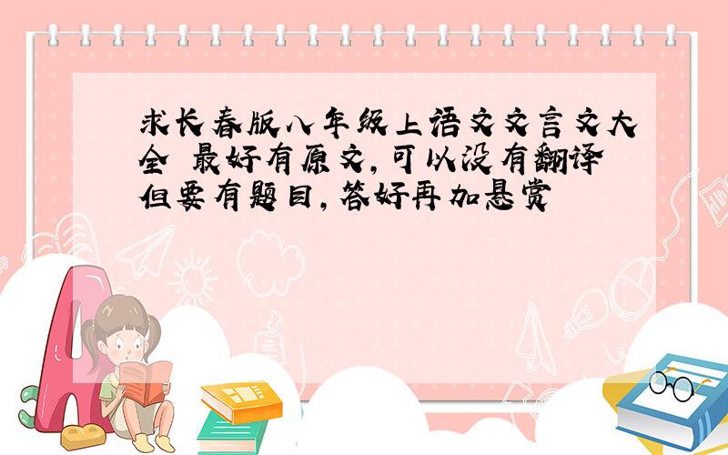 求长春版八年级上语文文言文大全 最好有原文,可以没有翻译但要有题目,答好再加悬赏