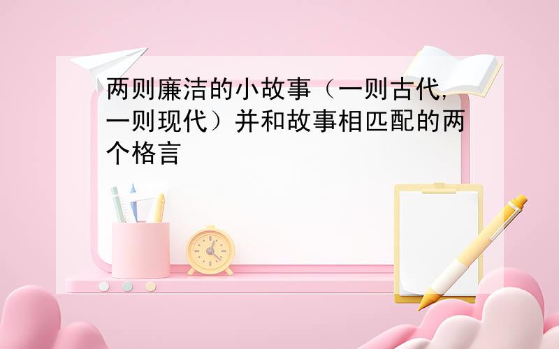 两则廉洁的小故事（一则古代,一则现代）并和故事相匹配的两个格言