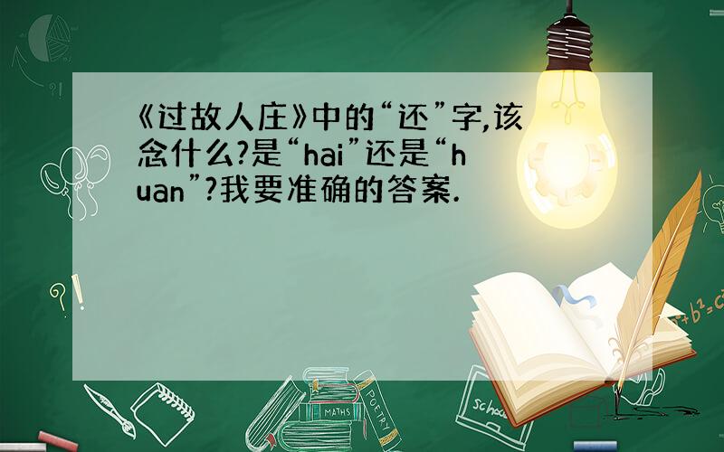 《过故人庄》中的“还”字,该念什么?是“hai”还是“huan”?我要准确的答案.