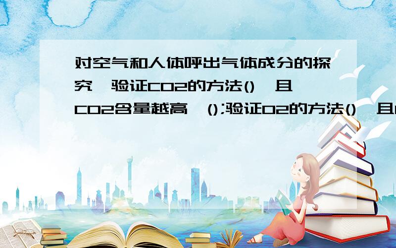 对空气和人体呼出气体成分的探究,验证CO2的方法(),且CO2含量越高,();验证O2的方法(),且O2含量越高,()