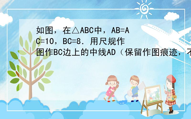 如图，在△ABC中，AB=AC=10，BC=8．用尺规作图作BC边上的中线AD（保留作图痕迹，不要求写作法和证明），并求