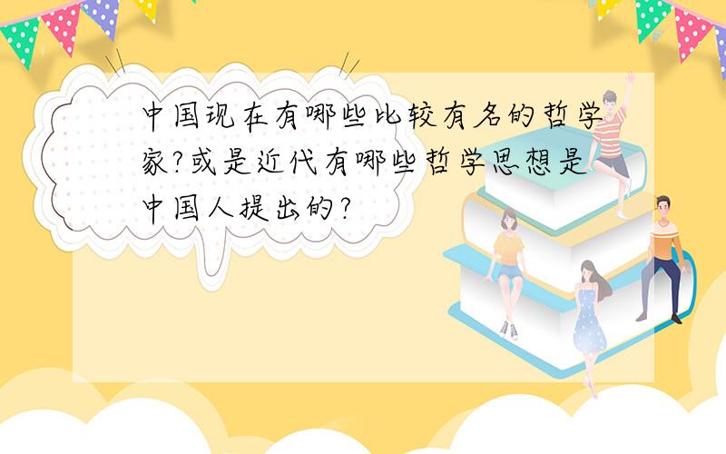 中国现在有哪些比较有名的哲学家?或是近代有哪些哲学思想是中国人提出的?