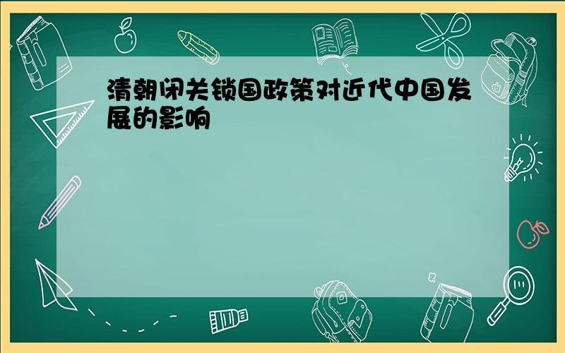 清朝闭关锁国政策对近代中国发展的影响