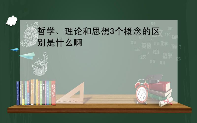 哲学、理论和思想3个概念的区别是什么啊