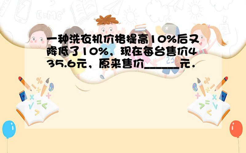 一种洗衣机价格提高10%后又降低了10%，现在每台售价435.6元，原来售价______元．