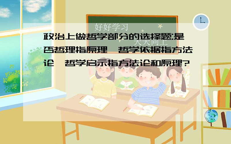 政治上做哲学部分的选择题:是否哲理指原理,哲学依据指方法论,哲学启示指方法论和原理?