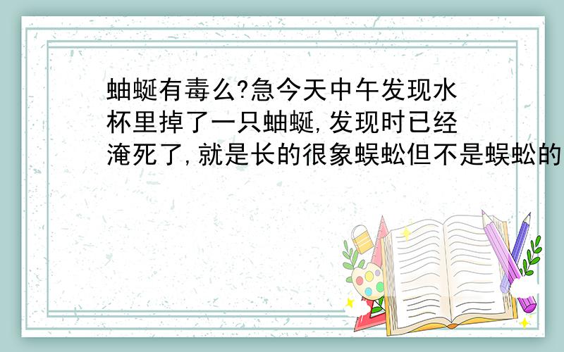 蚰蜒有毒么?急今天中午发现水杯里掉了一只蚰蜒,发现时已经淹死了,就是长的很象蜈蚣但不是蜈蚣的那种.结果我一开始不知道还喝