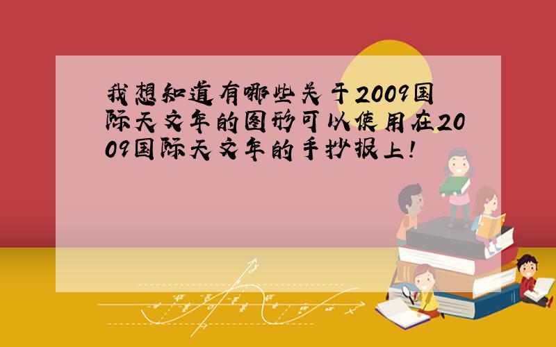 我想知道有哪些关于2009国际天文年的图形可以使用在2009国际天文年的手抄报上!